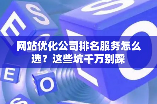 网站优化公司排名服务怎么选？这些坑千万别踩
