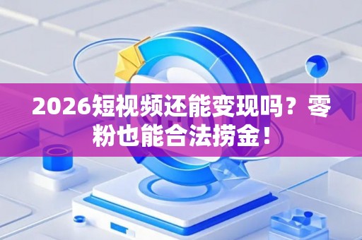 2026短视频还能变现吗？零粉也能合法捞金！