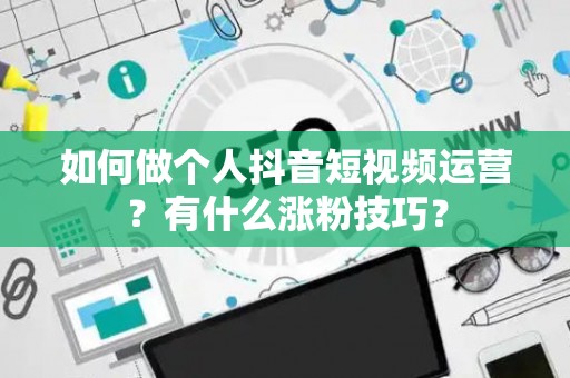 如何做个人抖音短视频运营？有什么涨粉技巧？