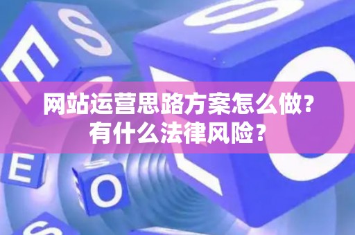 网站运营思路方案怎么做？有什么法律风险？
