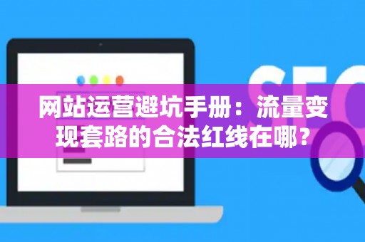 网站运营避坑手册：流量变现套路的合法红线在哪？