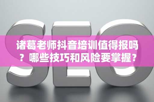诸葛老师抖音培训值得报吗？哪些技巧和风险要掌握？