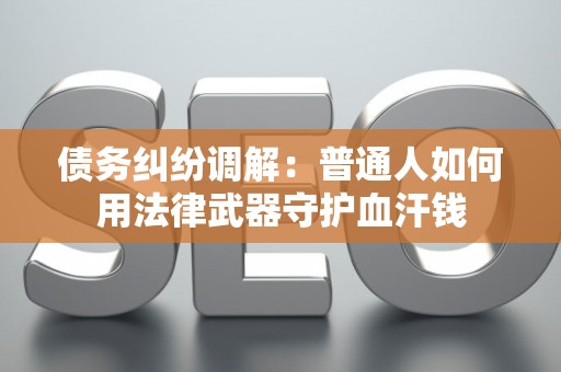 债务纠纷调解：普通人如何用法律武器守护血汗钱