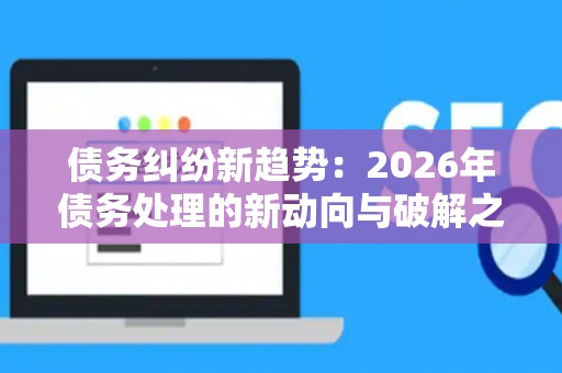 债务纠纷新趋势：2026年债务处理的新动向与破解之道