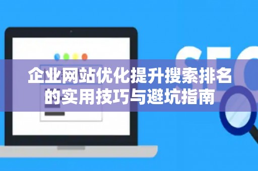 企业网站优化提升搜索排名的实用技巧与避坑指南