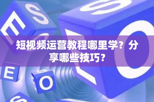 短视频运营教程哪里学？分享哪些技巧？