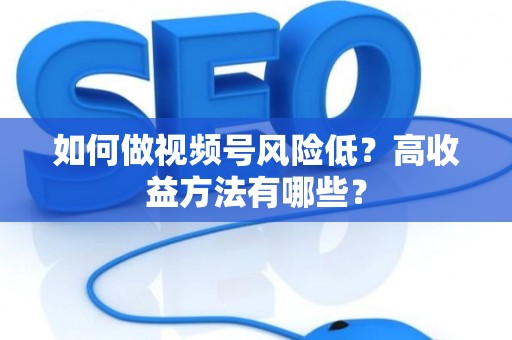 如何做视频号风险低？高收益方法有哪些？