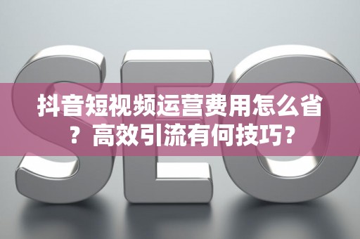 抖音短视频运营费用怎么省？高效引流有何技巧？