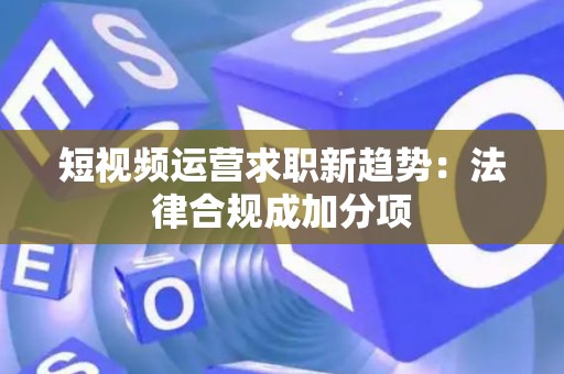 短视频运营求职新趋势：法律合规成加分项