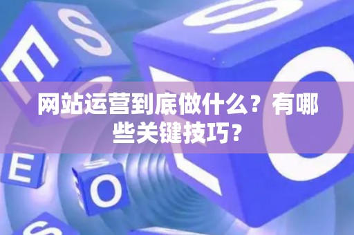 网站运营到底做什么？有哪些关键技巧？