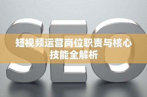 短视频运营岗位职责与核心技能全解析