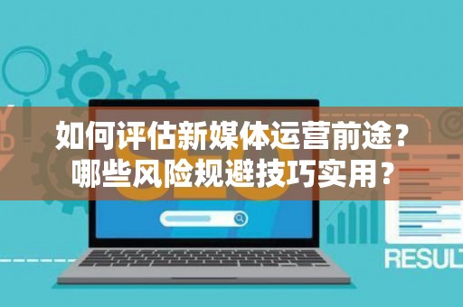 如何评估新媒体运营前途？哪些风险规避技巧实用？