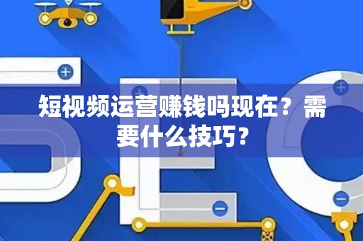 短视频运营赚钱吗现在？需要什么技巧？