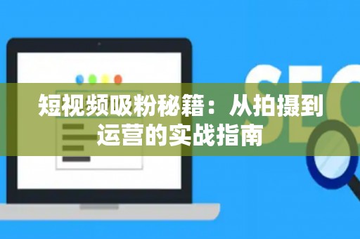 短视频吸粉秘籍：从拍摄到运营的实战指南