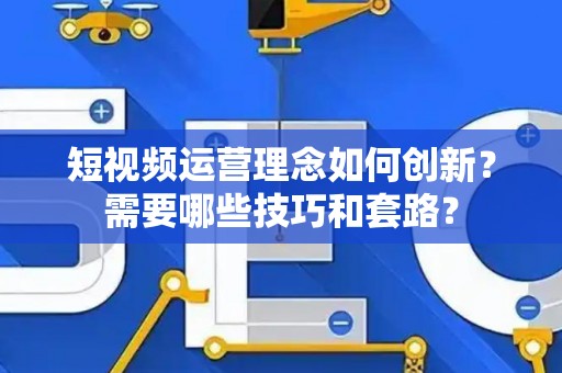 短视频运营理念如何创新？需要哪些技巧和套路？
