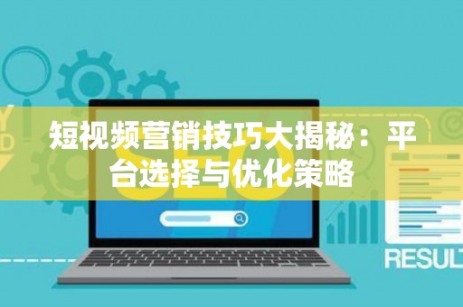 短视频营销技巧大揭秘：平台选择与优化策略