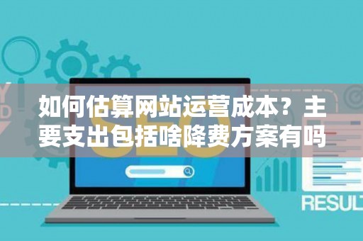 如何估算网站运营成本？主要支出包括啥降费方案有吗？