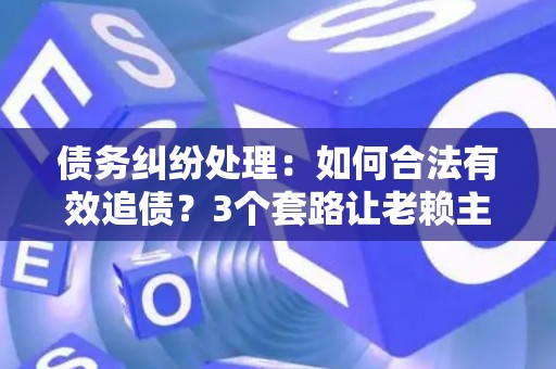 债务纠纷处理：如何合法有效追债？3个套路让老赖主动还钱！