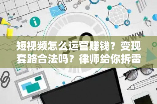 短视频怎么运营赚钱？变现套路合法吗？律师给你拆雷