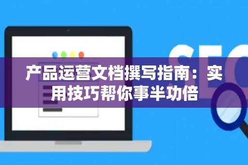 产品运营文档撰写指南：实用技巧帮你事半功倍