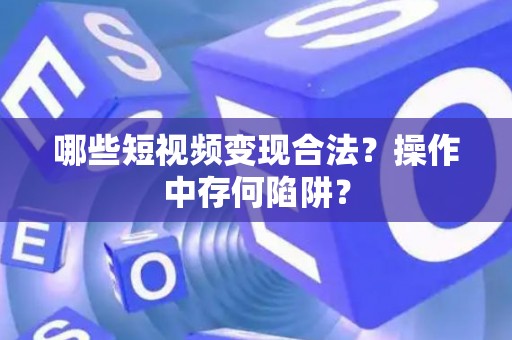 哪些短视频变现合法？操作中存何陷阱？