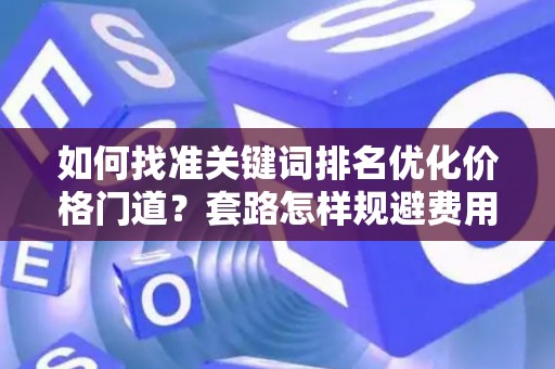 如何找准关键词排名优化价格门道？套路怎样规避费用陷阱？