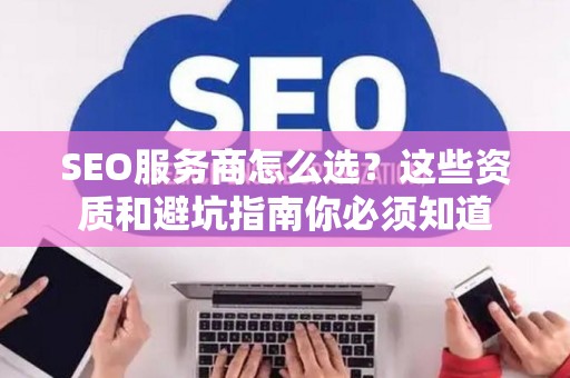 SEO服务商怎么选？这些资质和避坑指南你必须知道