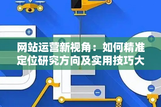网站运营新视角：如何精准定位研究方向及实用技巧大放送