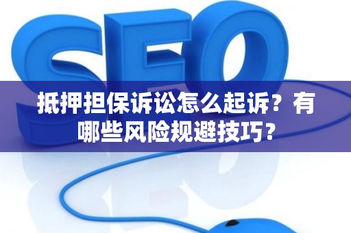 抵押担保诉讼怎么起诉？有哪些风险规避技巧？