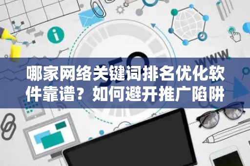 哪家网络关键词排名优化软件靠谱？如何避开推广陷阱妙招？