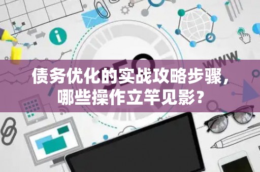债务优化的实战攻略步骤，哪些操作立竿见影？