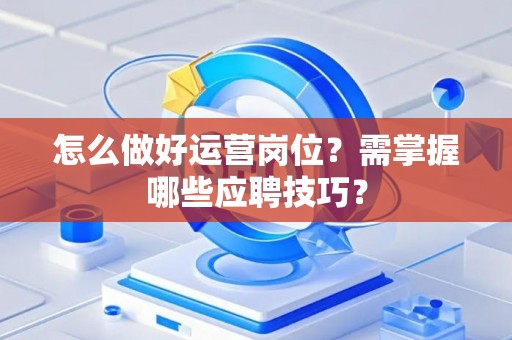 怎么做好运营岗位？需掌握哪些应聘技巧？