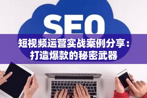 短视频运营实战案例分享:打造爆款的秘密武器 短视频运营实战案例分享:打造爆款的秘密武器