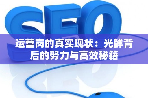 运营岗的真实现状:光鲜背后的努力与高效秘籍 运营岗的真实现状:光鲜背后的努力与高效秘籍