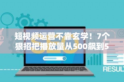 短视频运营不靠玄学!7个狠招把播放量从500飙到50万 短视频运营不靠玄学!7个狠招把播放量从500飙到50万