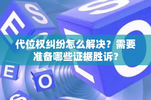 代位权纠纷怎么解决?需要准备哪些证据胜诉? 代位权纠纷怎么解决?需要准备哪些证据胜诉?