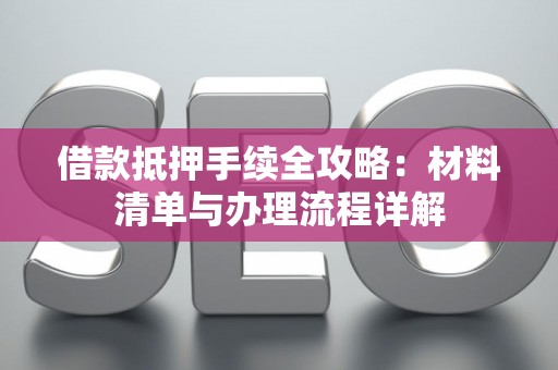 借款抵押手续全攻略：材料清单与办理流程详解