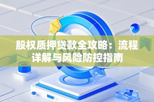 股权质押贷款全攻略:流程详解与风险防控指南 股权质押贷款全攻略:流程详解与风险防控指南