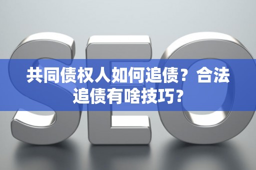 共同债权人如何追债？合法追债有啥技巧？
