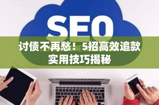 讨债不再愁！5招高效追款实用技巧揭秘