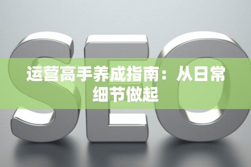 运营高手养成指南：从日常细节做起