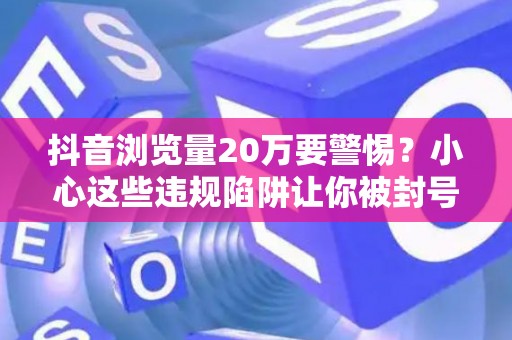 抖音浏览量20万要警惕？小心这些违规陷阱让你被封号